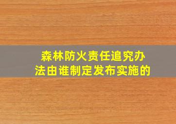 森林防火责任追究办法由谁制定发布实施的