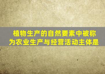 植物生产的自然要素中被称为农业生产与经营活动主体是