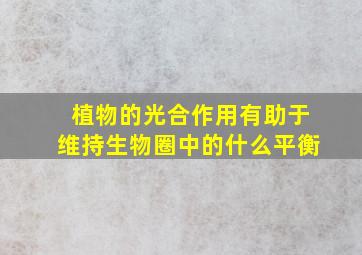 植物的光合作用有助于维持生物圈中的什么平衡