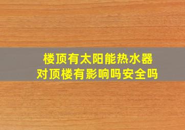 楼顶有太阳能热水器对顶楼有影响吗安全吗