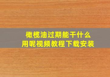 橄榄油过期能干什么用呢视频教程下载安装