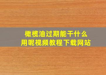 橄榄油过期能干什么用呢视频教程下载网站