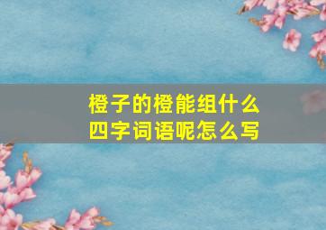 橙子的橙能组什么四字词语呢怎么写