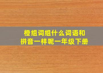 橙组词组什么词语和拼音一样呢一年级下册