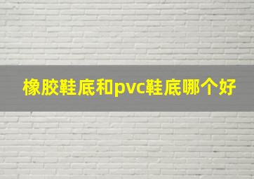 橡胶鞋底和pvc鞋底哪个好