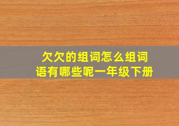 欠欠的组词怎么组词语有哪些呢一年级下册