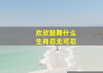 欢欣鼓舞什么生肖忍无可忍