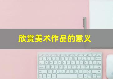 欣赏美术作品的意义