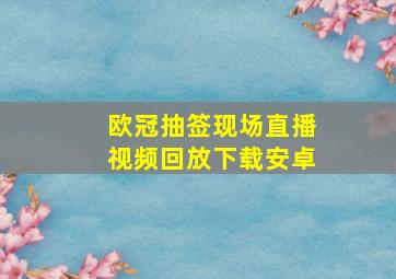 欧冠抽签现场直播视频回放下载安卓