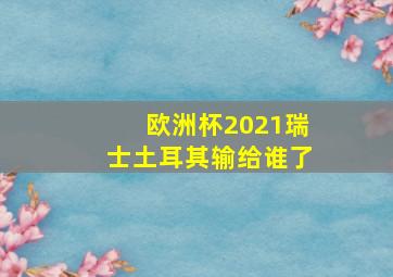 欧洲杯2021瑞士土耳其输给谁了