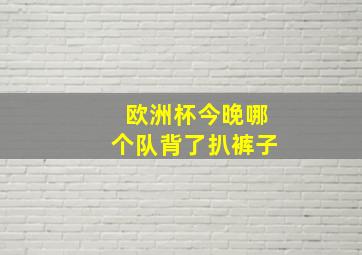 欧洲杯今晚哪个队背了扒裤子