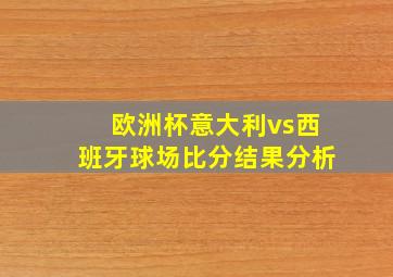 欧洲杯意大利vs西班牙球场比分结果分析