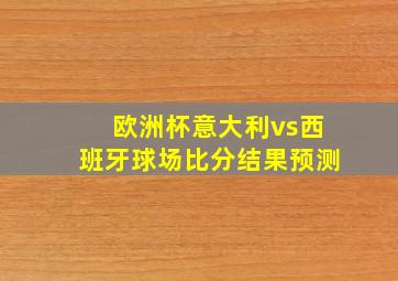 欧洲杯意大利vs西班牙球场比分结果预测