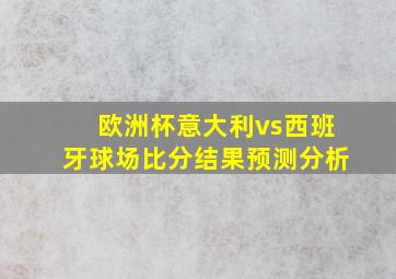 欧洲杯意大利vs西班牙球场比分结果预测分析