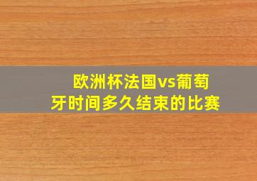 欧洲杯法国vs葡萄牙时间多久结束的比赛