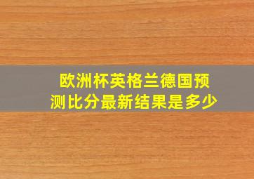 欧洲杯英格兰德国预测比分最新结果是多少