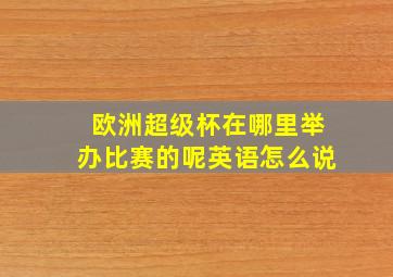 欧洲超级杯在哪里举办比赛的呢英语怎么说