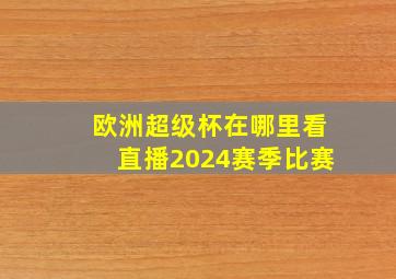 欧洲超级杯在哪里看直播2024赛季比赛