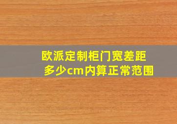 欧派定制柜门宽差距多少cm内算正常范围