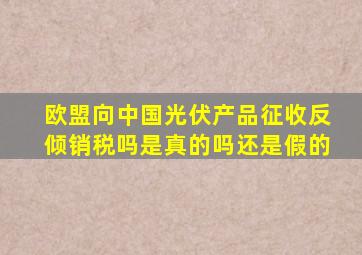 欧盟向中国光伏产品征收反倾销税吗是真的吗还是假的