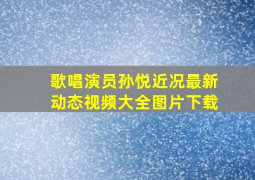 歌唱演员孙悦近况最新动态视频大全图片下载