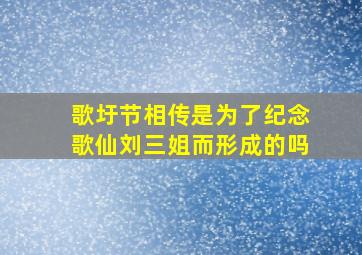 歌圩节相传是为了纪念歌仙刘三姐而形成的吗