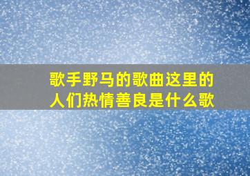 歌手野马的歌曲这里的人们热情善良是什么歌