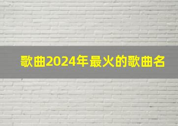 歌曲2024年最火的歌曲名