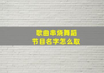 歌曲串烧舞蹈节目名字怎么取