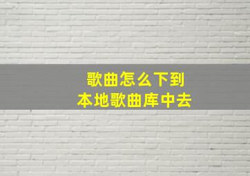 歌曲怎么下到本地歌曲库中去