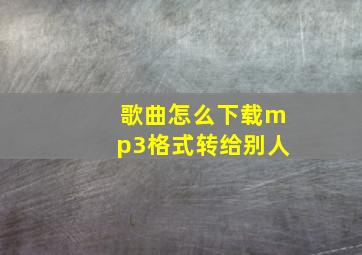 歌曲怎么下载mp3格式转给别人