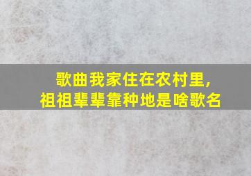 歌曲我家住在农村里,祖祖辈辈靠种地是啥歌名