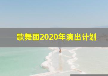 歌舞团2020年演出计划