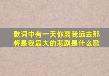 歌词中有一天你离我远去那将是我最大的悲剧是什么歌