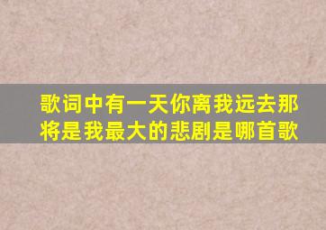 歌词中有一天你离我远去那将是我最大的悲剧是哪首歌