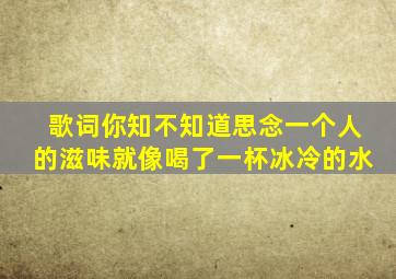 歌词你知不知道思念一个人的滋味就像喝了一杯冰冷的水