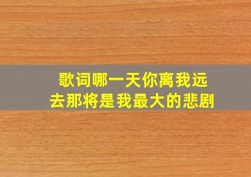 歌词哪一天你离我远去那将是我最大的悲剧