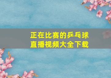 正在比赛的乒乓球直播视频大全下载