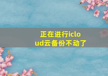 正在进行icloud云备份不动了