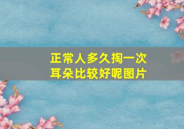 正常人多久掏一次耳朵比较好呢图片