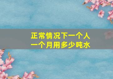 正常情况下一个人一个月用多少吨水