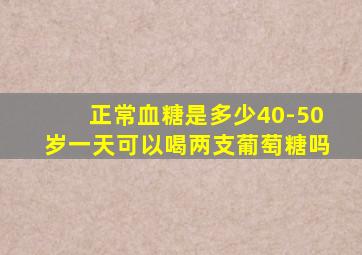 正常血糖是多少40-50岁一天可以喝两支葡萄糖吗