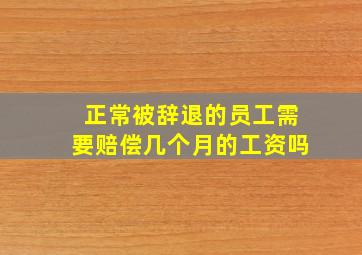 正常被辞退的员工需要赔偿几个月的工资吗