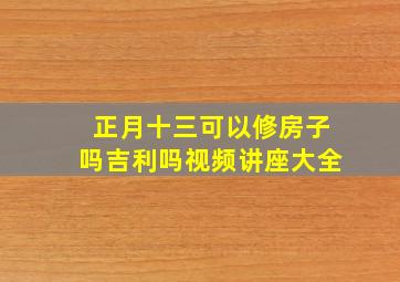 正月十三可以修房子吗吉利吗视频讲座大全