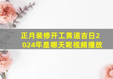 正月装修开工黄道吉日2024年是哪天呢视频播放