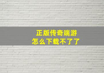 正版传奇端游怎么下载不了了