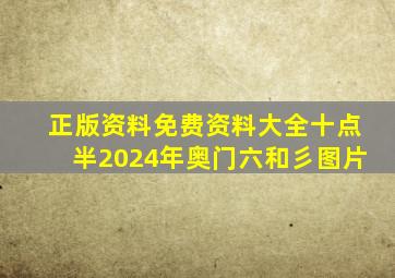 正版资料免费资料大全十点半2024年奥门六和彡图片