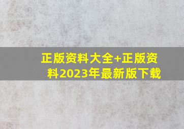 正版资料大全+正版资料2023年最新版下载