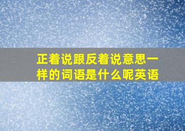 正着说跟反着说意思一样的词语是什么呢英语