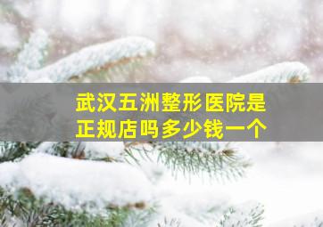 武汉五洲整形医院是正规店吗多少钱一个